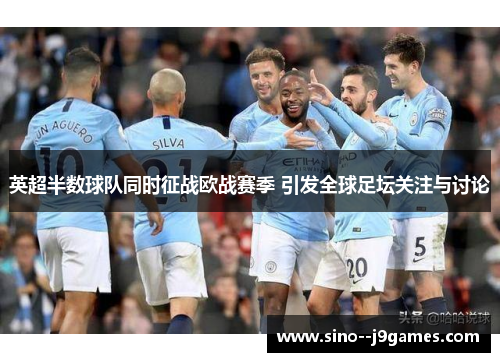 英超半数球队同时征战欧战赛季 引发全球足坛关注与讨论