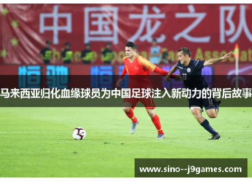 马来西亚归化血缘球员为中国足球注入新动力的背后故事