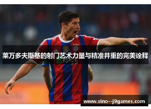 莱万多夫斯基的射门艺术力量与精准并重的完美诠释