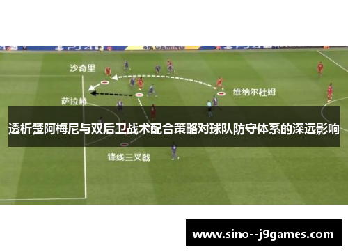 透析楚阿梅尼与双后卫战术配合策略对球队防守体系的深远影响