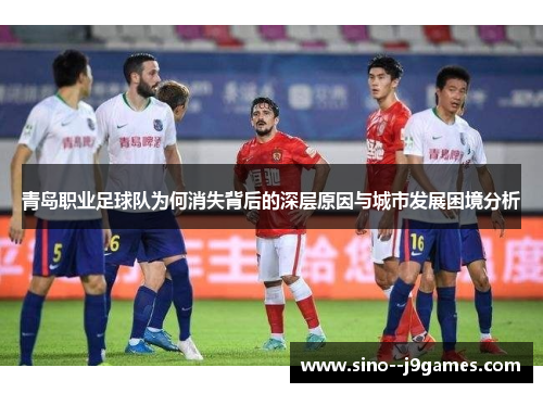 青岛职业足球队为何消失背后的深层原因与城市发展困境分析