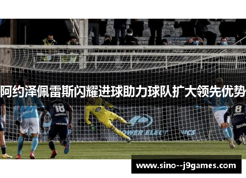 阿约泽佩雷斯闪耀进球助力球队扩大领先优势