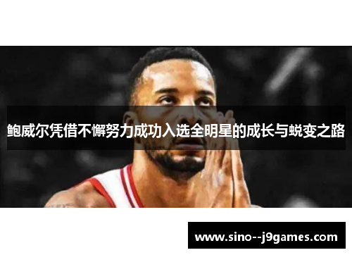 鲍威尔凭借不懈努力成功入选全明星的成长与蜕变之路