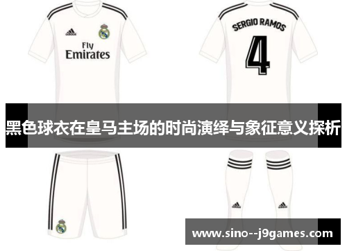 黑色球衣在皇马主场的时尚演绎与象征意义探析