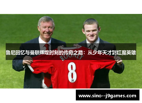 鲁尼回忆与曼联辉煌时刻的传奇之路：从少年天才到红魔英雄